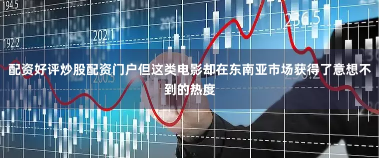配资好评炒股配资门户但这类电影却在东南亚市场获得了意想不到的热度