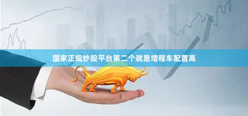 国家正规炒股平台第二个就是增程车配置高