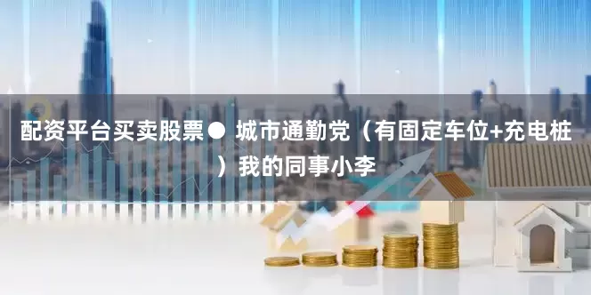 配资平台买卖股票● 城市通勤党（有固定车位+充电桩）我的同事小李