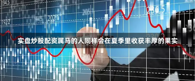 实盘炒股配资属马的人同样会在夏季里收获丰厚的果实