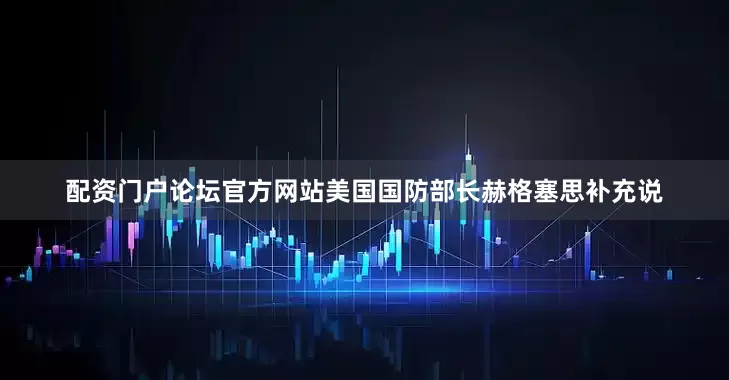 配资门户论坛官方网站美国国防部长赫格塞思补充说