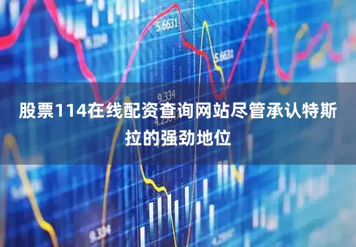 股票114在线配资查询网站尽管承认特斯拉的强劲地位