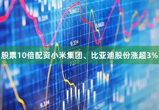 股票10倍配资小米集团、比亚迪股份涨超3%