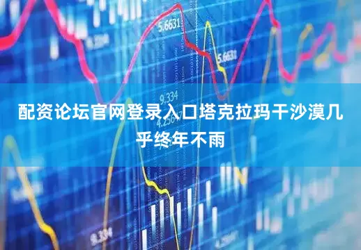 配资论坛官网登录入口塔克拉玛干沙漠几乎终年不雨