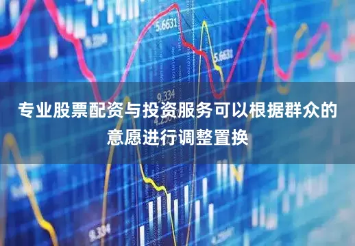 专业股票配资与投资服务可以根据群众的意愿进行调整置换