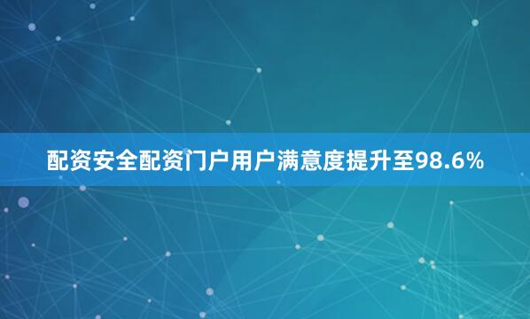 配资安全配资门户用户满意度提升至98.6%