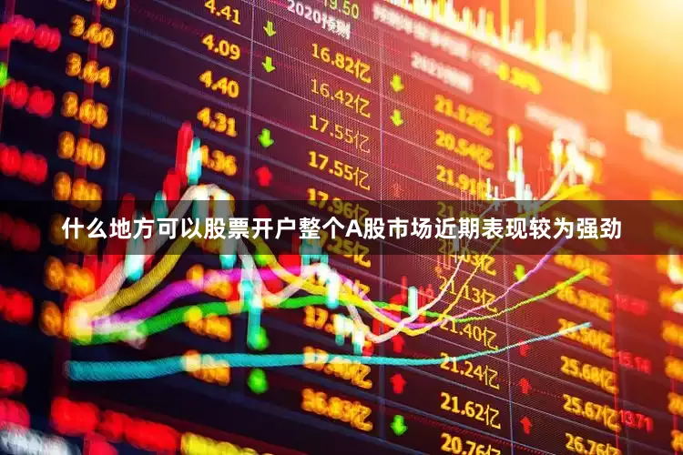 什么地方可以股票开户整个A股市场近期表现较为强劲