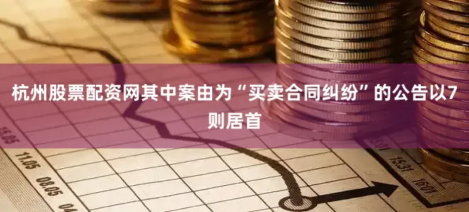 杭州股票配资网其中案由为“买卖合同纠纷”的公告以7则居首