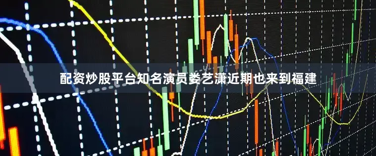 配资炒股平台知名演员娄艺潇近期也来到福建