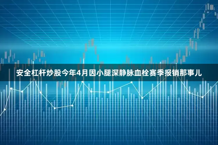 安全杠杆炒股今年4月因小腿深静脉血栓赛季报销那事儿