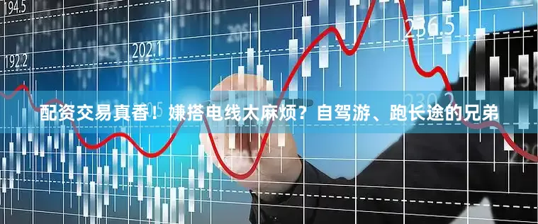配资交易真香！嫌搭电线太麻烦？自驾游、跑长途的兄弟