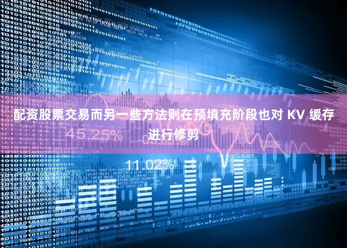 配资股票交易而另一些方法则在预填充阶段也对 KV 缓存进行修剪