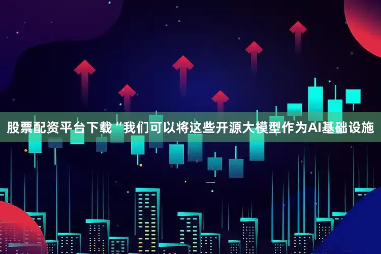 股票配资平台下载“我们可以将这些开源大模型作为AI基础设施