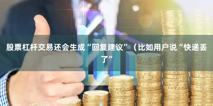股票杠杆交易还会生成“回复建议”（比如用户说“快递丢了”