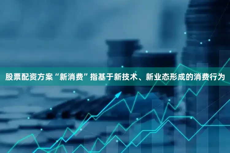 股票配资方案“新消费”指基于新技术、新业态形成的消费行为