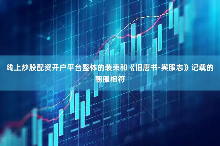 线上炒股配资开户平台整体的装束和《旧唐书·舆服志》记载的朝服相符