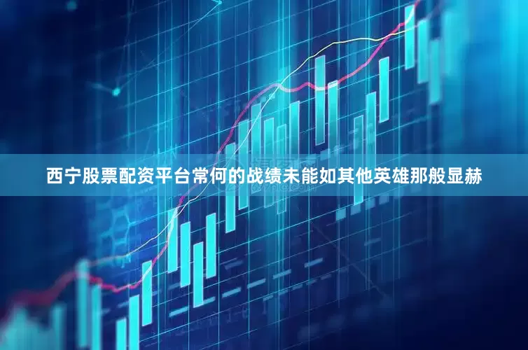 西宁股票配资平台常何的战绩未能如其他英雄那般显赫