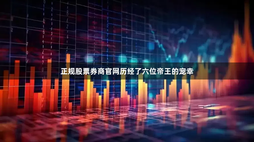 正规股票券商官网历经了六位帝王的宠幸