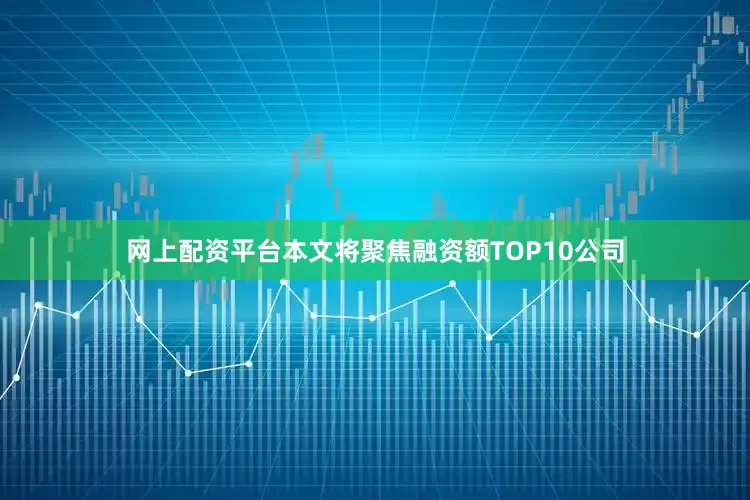 网上配资平台本文将聚焦融资额TOP10公司