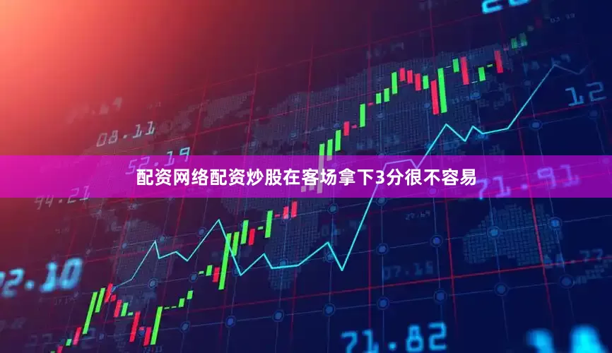 配资网络配资炒股在客场拿下3分很不容易