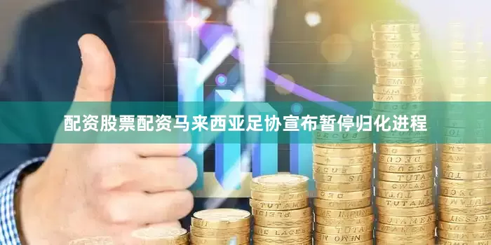 配资股票配资马来西亚足协宣布暂停归化进程