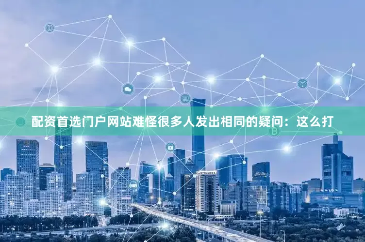 配资首选门户网站难怪很多人发出相同的疑问：这么打