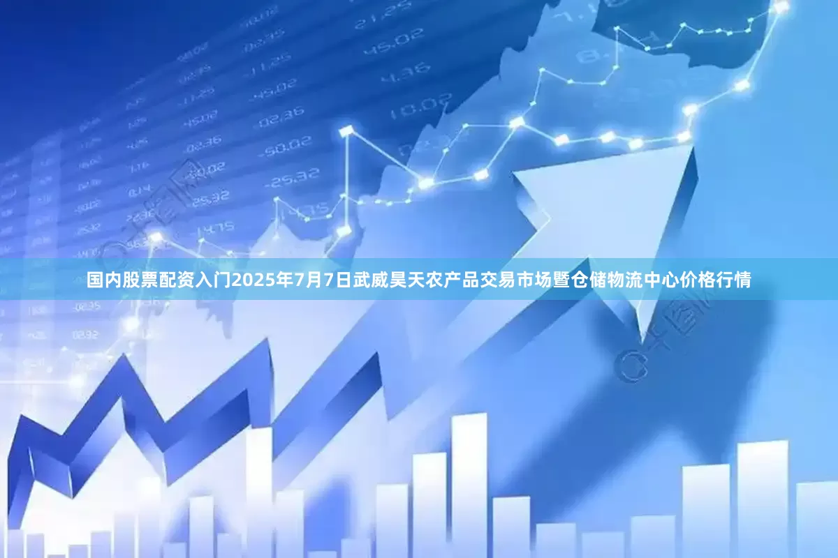 国内股票配资入门2025年7月7日武威昊天农产品交易市场暨仓储物流中心价格行情