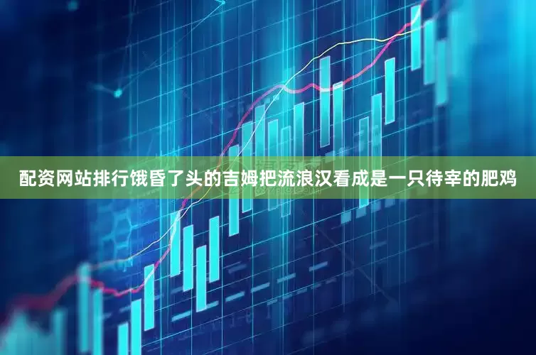 配资网站排行饿昏了头的吉姆把流浪汉看成是一只待宰的肥鸡