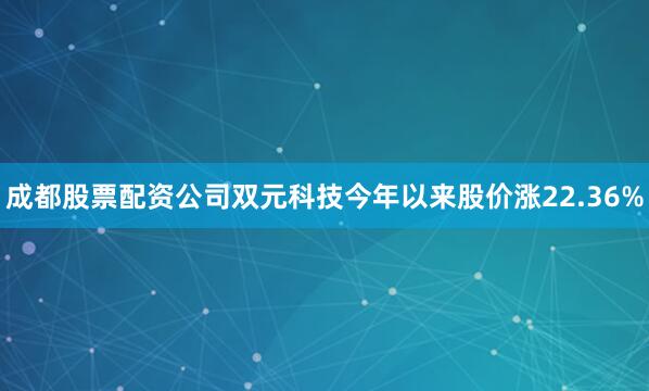 成都股票配资公司双元科技今年以来股价涨22.36%