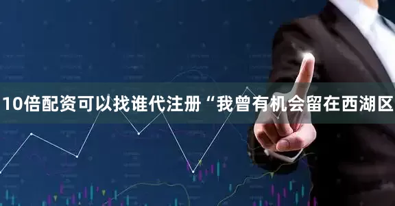 10倍配资可以找谁代注册“我曾有机会留在西湖区