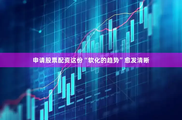 申请股票配资这份“软化的趋势”愈发清晰