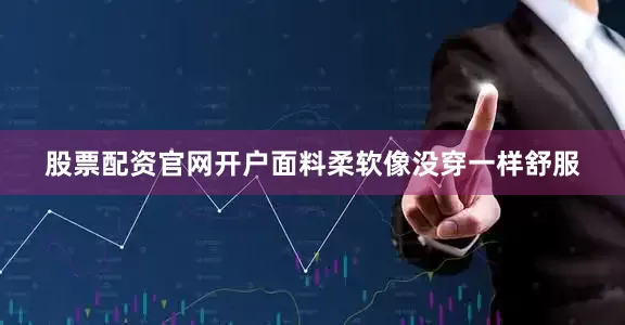 股票配资官网开户面料柔软像没穿一样舒服