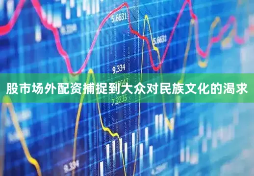 股市场外配资捕捉到大众对民族文化的渴求
