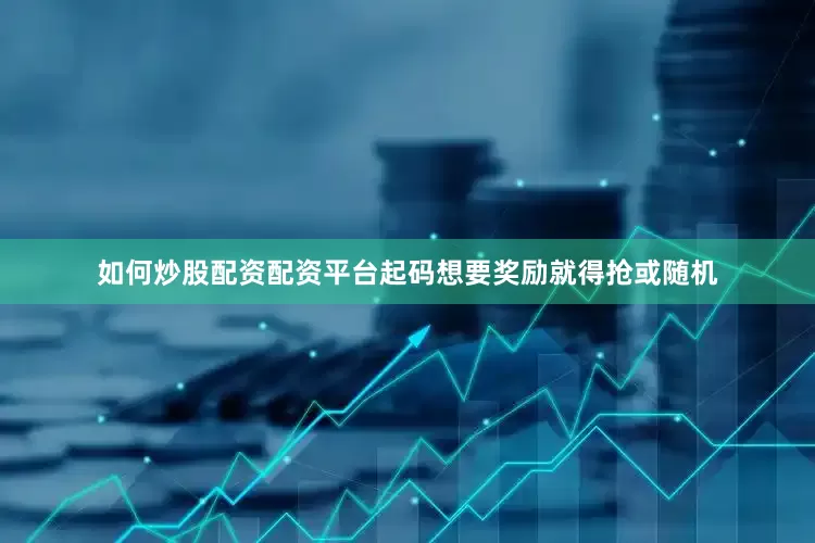 如何炒股配资配资平台起码想要奖励就得抢或随机