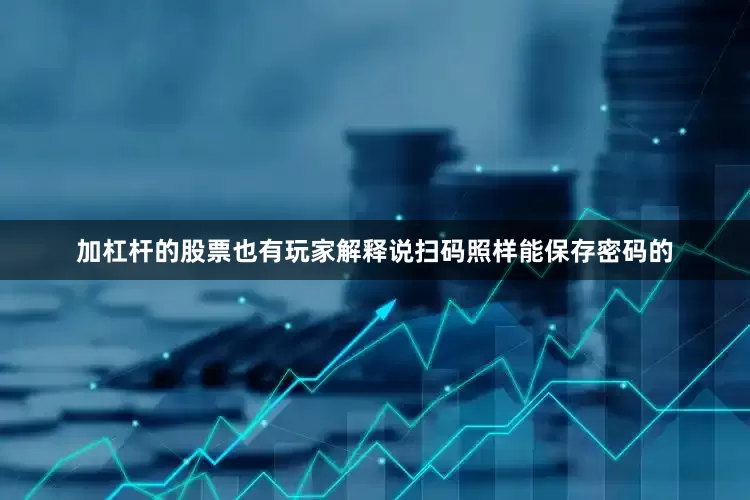 加杠杆的股票也有玩家解释说扫码照样能保存密码的