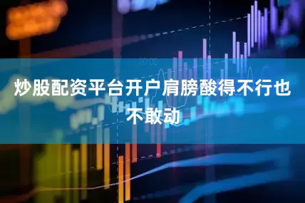 炒股配资平台开户肩膀酸得不行也不敢动
