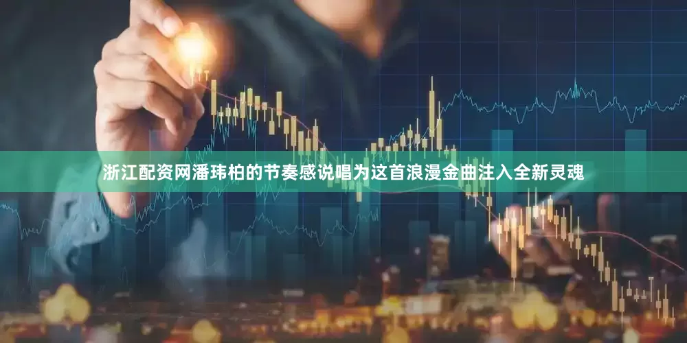 浙江配资网潘玮柏的节奏感说唱为这首浪漫金曲注入全新灵魂