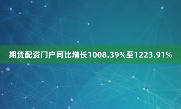 期货配资门户同比增长1008.39%至1223.91%