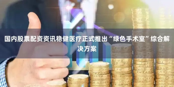 国内股票配资资讯稳健医疗正式推出“绿色手术室”综合解决方案