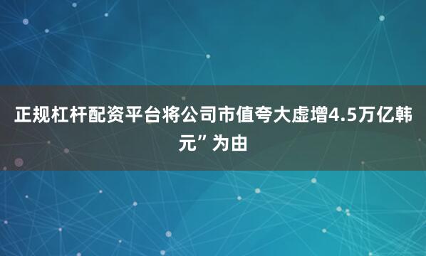 正规杠杆配资平台将公司市值夸大虚增4.5万亿韩元”为由