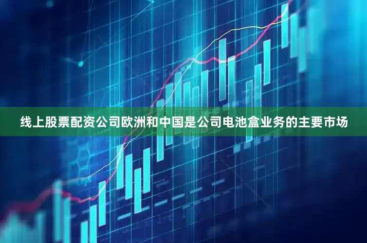 线上股票配资公司欧洲和中国是公司电池盒业务的主要市场