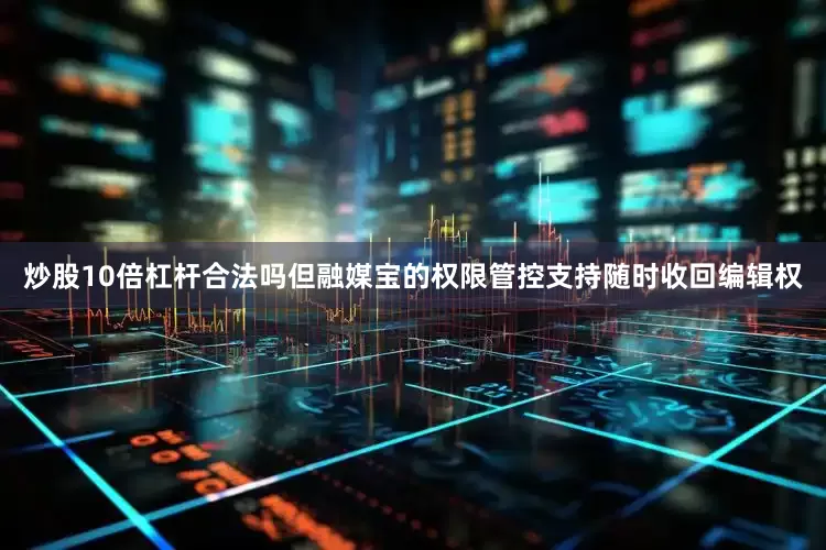 炒股10倍杠杆合法吗但融媒宝的权限管控支持随时收回编辑权