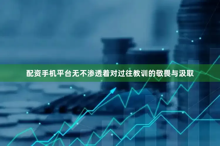 配资手机平台无不渗透着对过往教训的敬畏与汲取