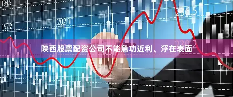 陕西股票配资公司不能急功近利、浮在表面