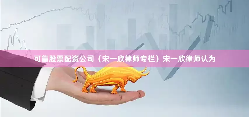 可靠股票配资公司（宋一欣律师专栏）　　宋一欣律师认为