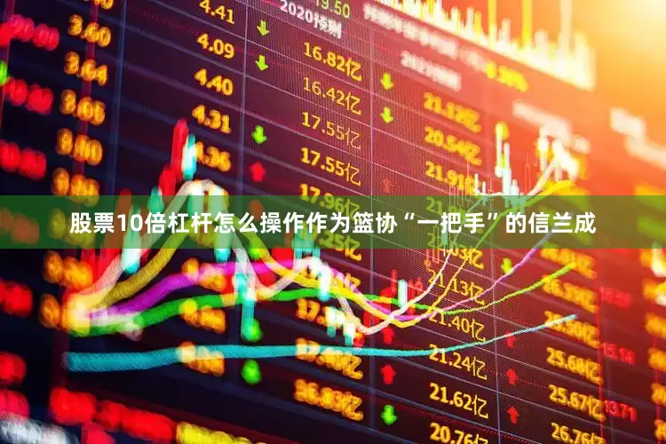 股票10倍杠杆怎么操作作为篮协“一把手”的信兰成