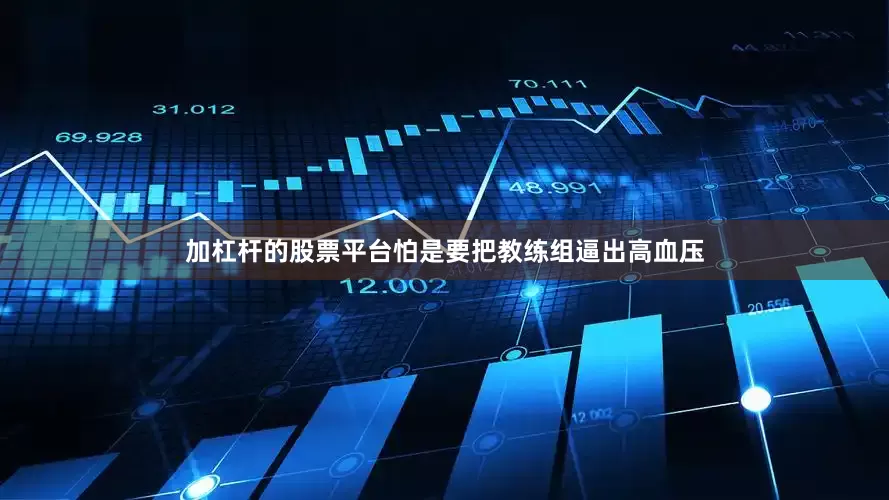 加杠杆的股票平台怕是要把教练组逼出高血压