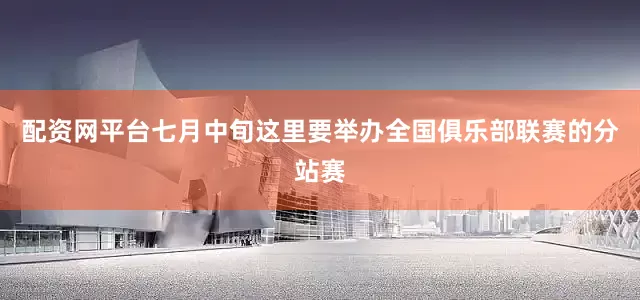 配资网平台七月中旬这里要举办全国俱乐部联赛的分站赛