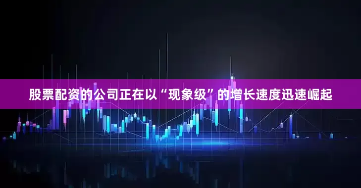 股票配资的公司正在以“现象级”的增长速度迅速崛起