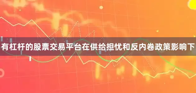 有杠杆的股票交易平台在供给担忧和反内卷政策影响下